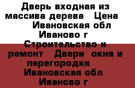 Дверь входная из массива дерева › Цена ­ 900 - Ивановская обл., Иваново г. Строительство и ремонт » Двери, окна и перегородки   . Ивановская обл.,Иваново г.